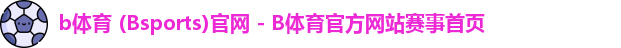 b体育 (Bsports)官网 - B体育官方网站赛事首页